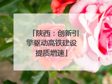 陕西：创新引擎驱动高铁建设提质增速