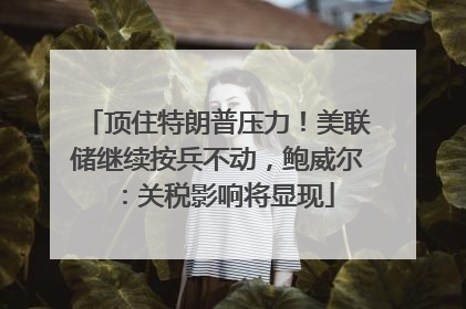 顶住特朗普压力！美联储继续按兵不动，鲍威尔：关税影响将显现