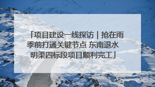 项目建设一线探访｜抢在雨季前打通关键节点 东南退水明渠四标段项目顺利完工