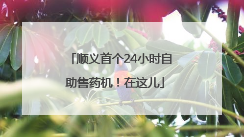 顺义首个24小时自助售药机！在这儿
