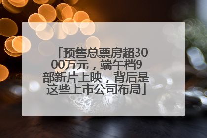 预售总票房超3000万元，端午档9部新片上映，背后是这些上市公司布局