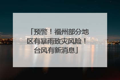 预警！福州部分地区有暴雨致灾风险！台风有新消息
