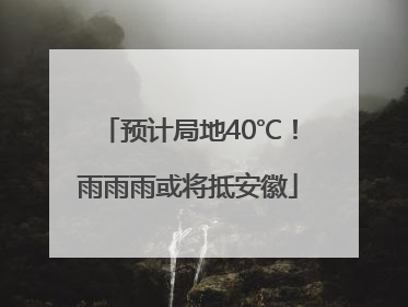 预计局地40℃！雨雨雨或将抵安徽