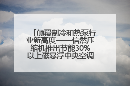颠覆制冷和热泵行业新高度——信然压缩机推出节能30%以上磁悬浮中央空调和磁悬浮热泵
