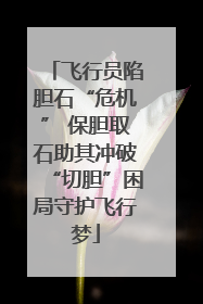 飞行员陷胆石“危机” 保胆取石助其冲破“切胆”困局守护飞行梦