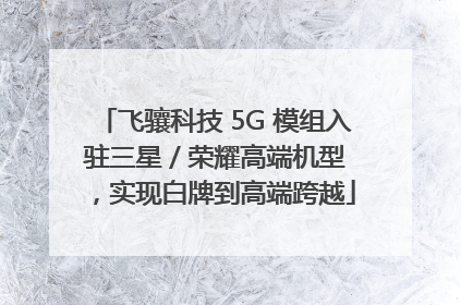 飞骧科技 5G 模组入驻三星 / 荣耀高端机型，实现白牌到高端跨越