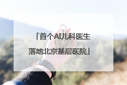 首个AI儿科医生落地北京基层医院