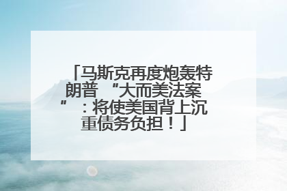 马斯克再度炮轰特朗普 “大而美法案”：将使美国背上沉重债务负担！