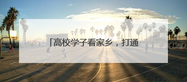 高校学子看家乡，打通就业“最后一公里”