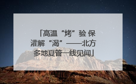 高温“烤”验 保灌解“渴”——北方多地夏管一线见闻