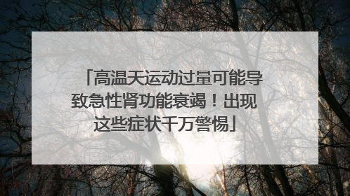 高温天运动过量可能导致急性肾功能衰竭！出现这些症状千万警惕