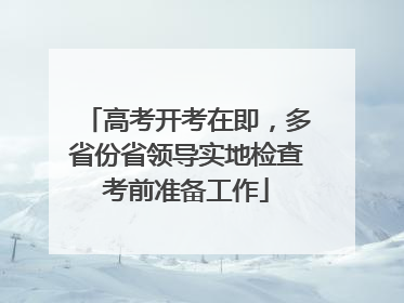 高考开考在即，多省份省领导实地检查考前准备工作