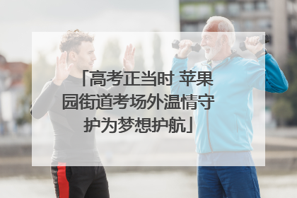 高考正当时 苹果园街道考场外温情守护为梦想护航