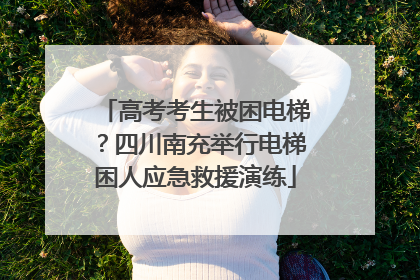 高考考生被困电梯？四川南充举行电梯困人应急救援演练