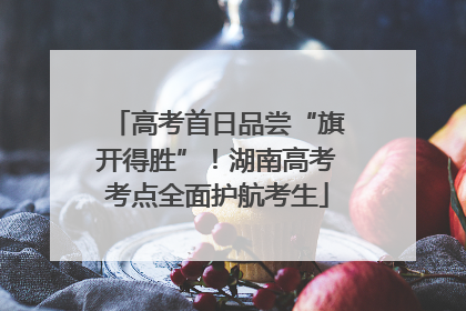 高考首日品尝“旗开得胜”！湖南高考考点全面护航考生