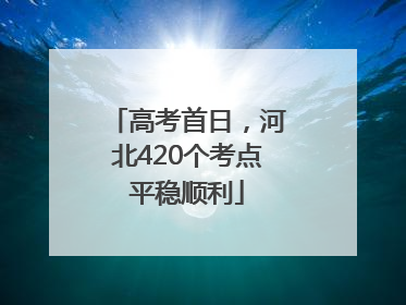 高考首日，河北420个考点平稳顺利