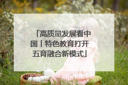 高质量发展看中国丨特色教育打开五育融合新模式