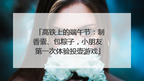 高铁上的端午节：制香囊、包粽子，小朋友第一次体验投壶游戏