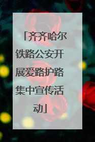 齐齐哈尔铁路公安开展爱路护路集中宣传活动