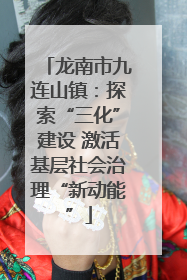 龙南市九连山镇：探索“三化”建设 激活基层社会治理“新动能”
