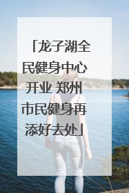 龙子湖全民健身中心开业 郑州市民健身再添好去处