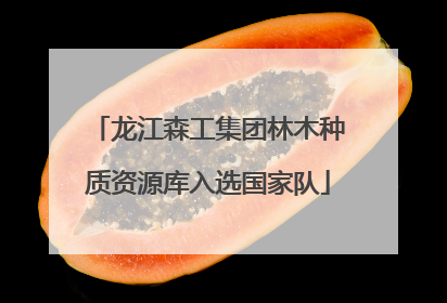 龙江森工集团林木种质资源库入选国家队