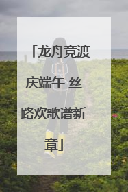 龙舟竞渡庆端午 丝路欢歌谱新章