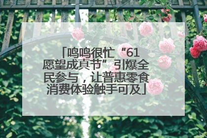 鸣鸣很忙“61 愿望成真节”引爆全民参与，让普惠零食消费体验触手可及