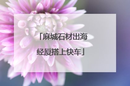 麻城石材出海 经厦搭上快车