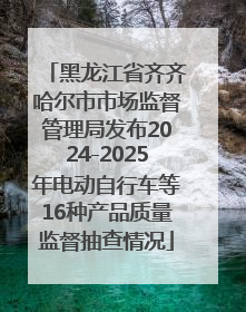 黑龙江省齐齐哈尔市市场监督管理局发布2024-2025年电动自行车等16种产品质量监督抽查情况