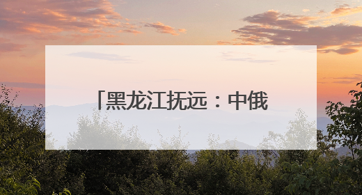 黑龙江抚远：中俄界江黑、乌两江抚远段进入禁渔期