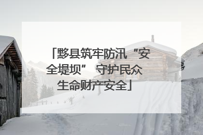 黟县筑牢防汛“安全堤坝” 守护民众生命财产安全