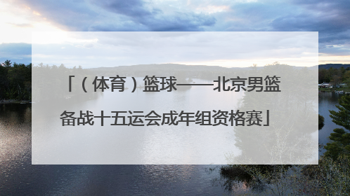 （体育）篮球——北京男篮备战十五运会成年组资格赛