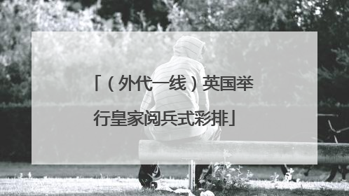 （外代一线）英国举行皇家阅兵式彩排