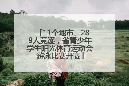 11个地市、288人竞逐，省青少年学生阳光体育运动会游泳比赛开赛
