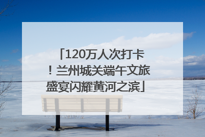 120万人次打卡！兰州城关端午文旅盛宴闪耀黄河之滨