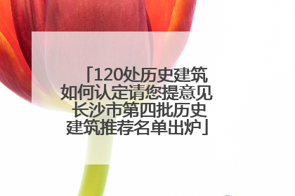 120处历史建筑如何认定请您提意见 长沙市第四批历史建筑推荐名单出炉