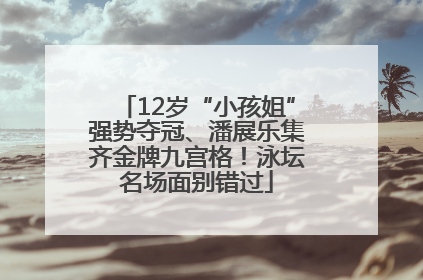 12岁“小孩姐”强势夺冠、潘展乐集齐金牌九宫格！泳坛名场面别错过