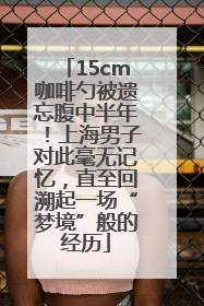 15cm咖啡勺被遗忘腹中半年！上海男子对此毫无记忆，直至回溯起一场“梦境”般的经历