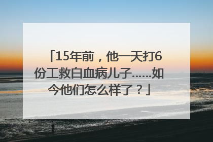 15年前，他一天打6份工救白血病儿子……如今他们怎么样了？
