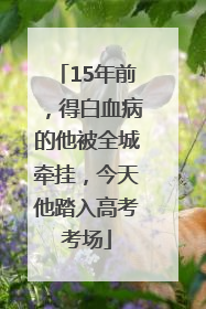 15年前，得白血病的他被全城牵挂，今天他踏入高考考场
