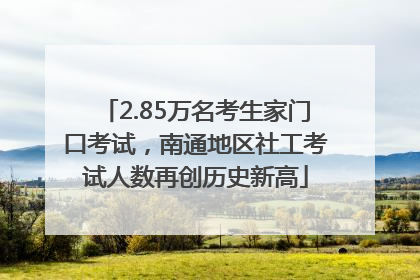 2.85万名考生家门口考试，南通地区社工考试人数再创历史新高