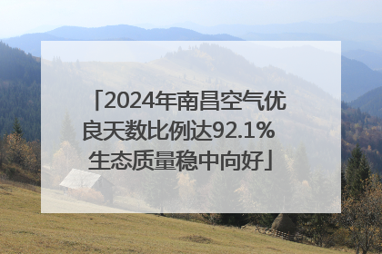 2024年南昌空气优良天数比例达92.1% 生态质量稳中向好