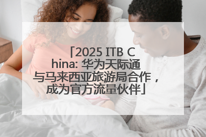 2025 ITB China: 华为天际通与马来西亚旅游局合作，成为官方流量伙伴