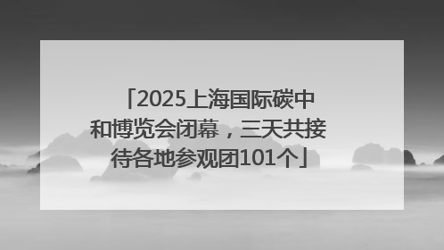 2025上海国际碳中和博览会闭幕，三天共接待各地参观团101个