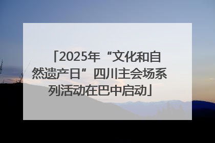 2025年“文化和自然遗产日”四川主会场系列活动在巴中启动