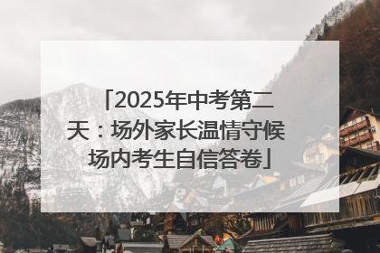 2025年中考第二天：场外家长温情守候 场内考生自信答卷