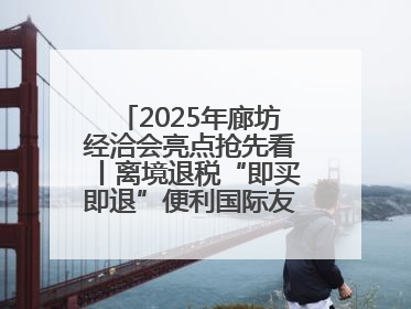 2025年廊坊经洽会亮点抢先看丨离境退税“即买即退”便利国际友人“买买买”