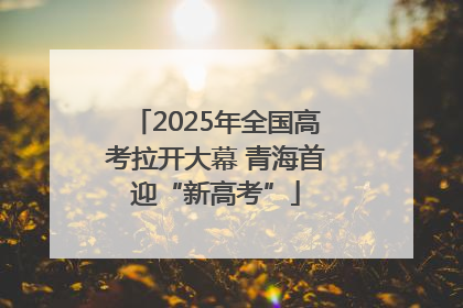 2025年全国高考拉开大幕 青海首迎“新高考”
