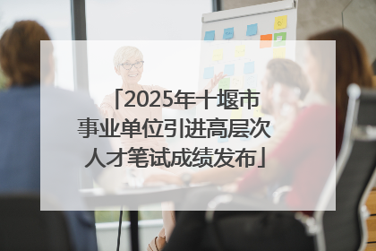 2025年十堰市事业单位引进高层次人才笔试成绩发布